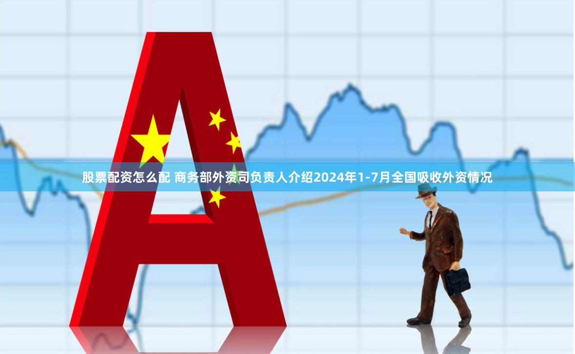 股票配资怎么配 商务部外资司负责人介绍2024年1-7月全国吸收外资情况
