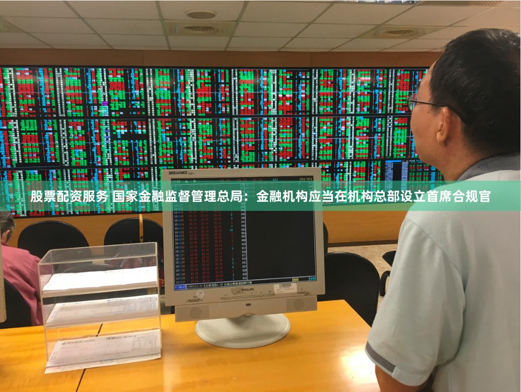 股票配资服务 国家金融监督管理总局：金融机构应当在机构总部设立首席合规官
