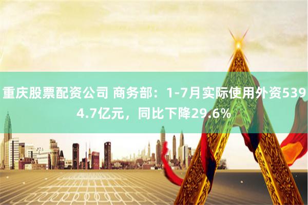 重庆股票配资公司 商务部：1-7月实际使用外资5394.7亿元，同比下降29.6%