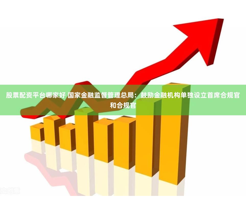股票配资平台哪家好 国家金融监督管理总局：鼓励金融机构单独设立首席合规官和合规官