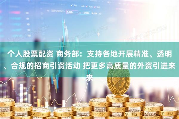 个人股票配资 商务部：支持各地开展精准、透明、合规的招商引资活动 把更多高质量的外资引进来