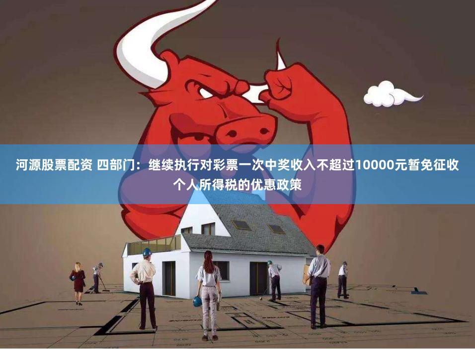 河源股票配资 四部门：继续执行对彩票一次中奖收入不超过10000元暂免征收个人所得税的优惠政策