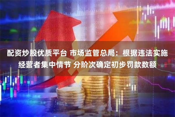 配资炒股优质平台 市场监管总局：根据违法实施经营者集中情节 分阶次确定初步罚款数额