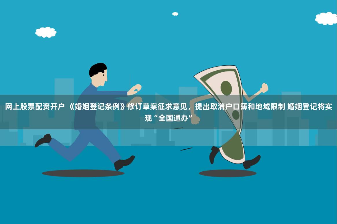 网上股票配资开户 《婚姻登记条例》修订草案征求意见，提出取消户口簿和地域限制 婚姻登记将实现“全国通办”