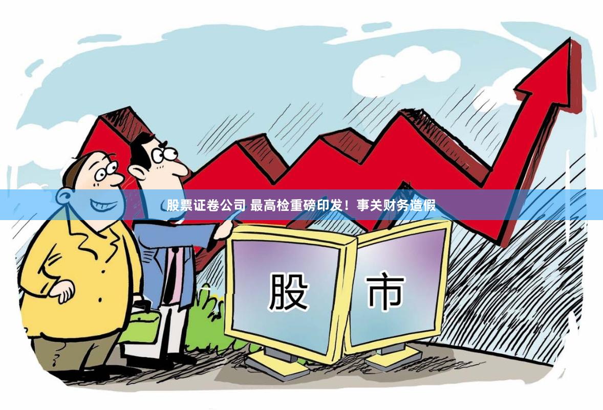 股票证卷公司 最高检重磅印发！事关财务造假