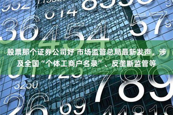 股票那个证券公司好 市场监管总局最新发声，涉及全国“个体工商户名录”、反垄断监管等