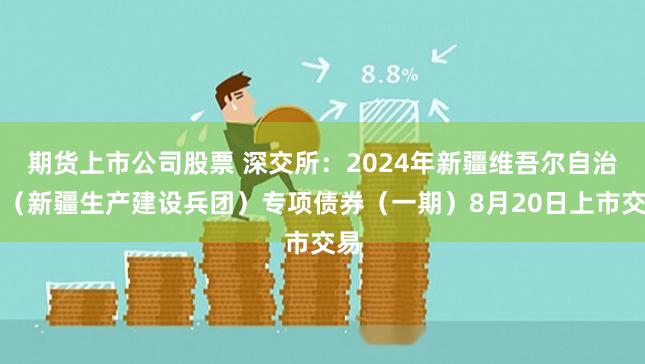 期货上市公司股票 深交所：2024年新疆维吾尔自治区（新疆生产建设兵团）专项债券（一期）8月20日上市交易