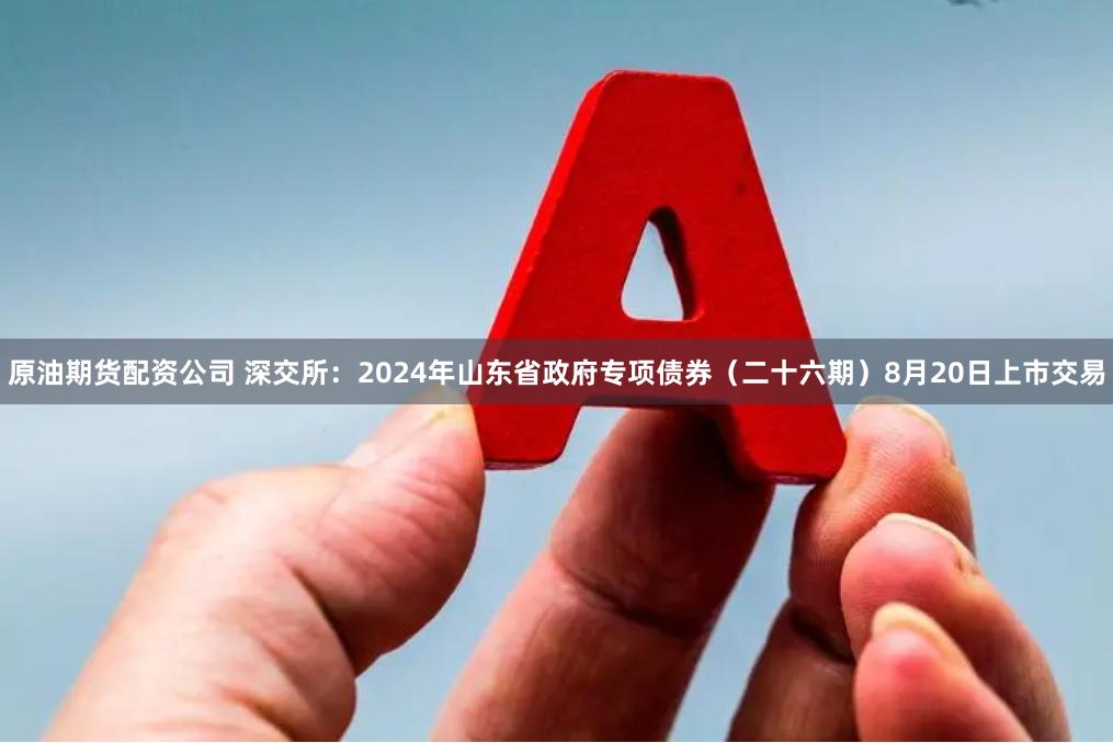原油期货配资公司 深交所：2024年山东省政府专项债券（二十六期）8月20日上市交易