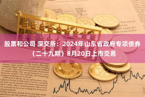 股票和公司 深交所：2024年山东省政府专项债券（二十九期）8月20日上市交易