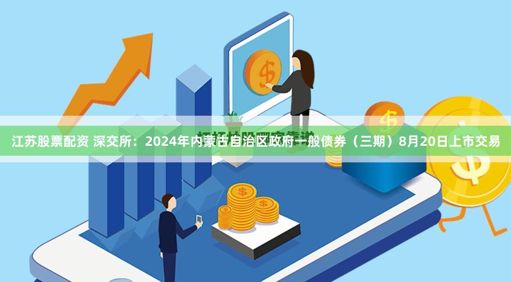 江苏股票配资 深交所：2024年内蒙古自治区政府一般债券（三期）8月20日上市交易