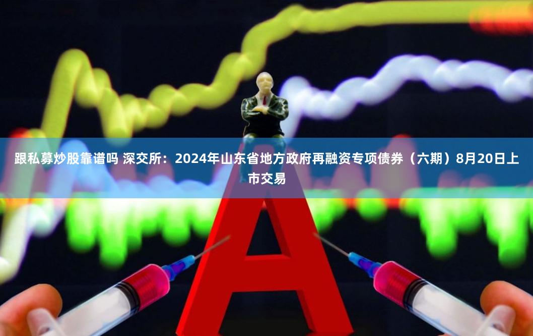 跟私募炒股靠谱吗 深交所：2024年山东省地方政府再融资专项债券（六期）8月20日上市交易