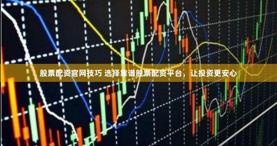 股票配资官网技巧 选择靠谱股票配资平台，让投资更安心