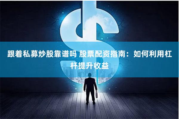 跟着私募炒股靠谱吗 股票配资指南：如何利用杠杆提升收益