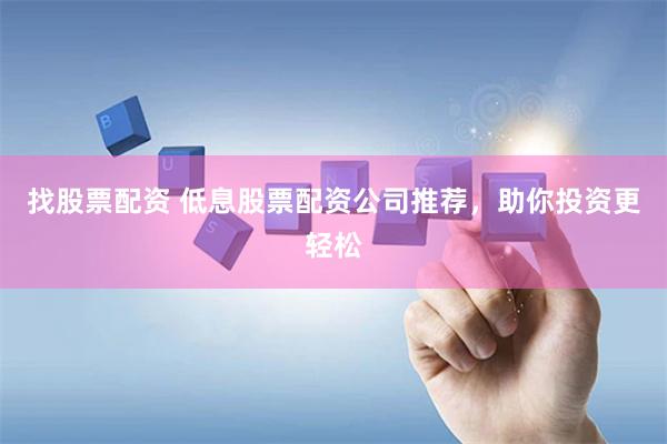 找股票配资 低息股票配资公司推荐，助你投资更轻松