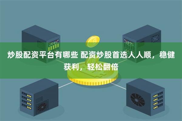 炒股配资平台有哪些 配资炒股首选人人顺，稳健获利，轻松翻倍