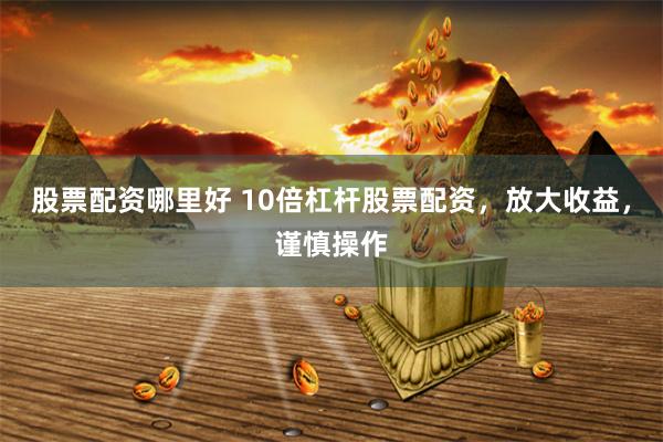 股票配资哪里好 10倍杠杆股票配资，放大收益，谨慎操作