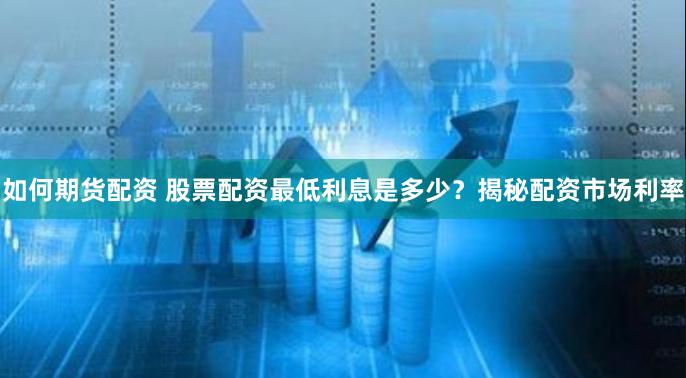 如何期货配资 股票配资最低利息是多少？揭秘配资市场利率