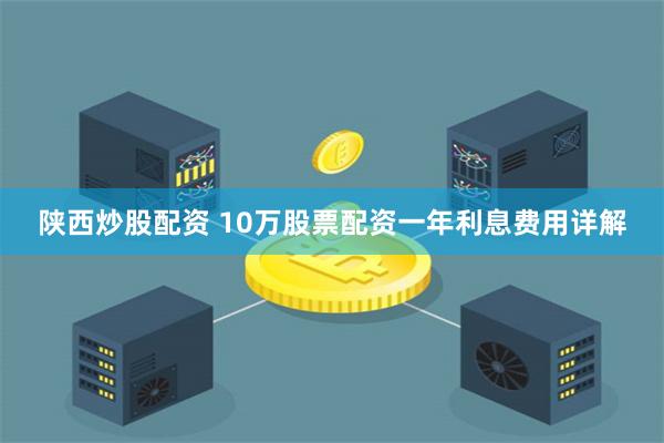 陕西炒股配资 10万股票配资一年利息费用详解