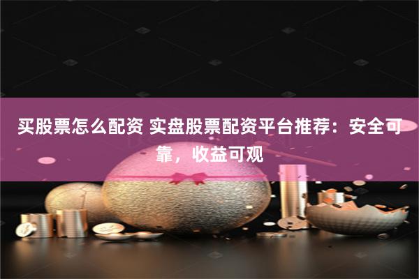 买股票怎么配资 实盘股票配资平台推荐：安全可靠，收益可观
