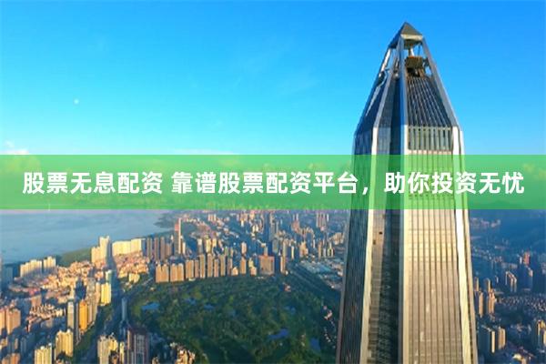 股票无息配资 靠谱股票配资平台，助你投资无忧