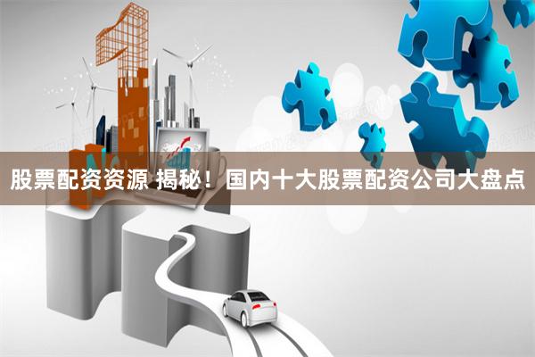股票配资资源 揭秘！国内十大股票配资公司大盘点