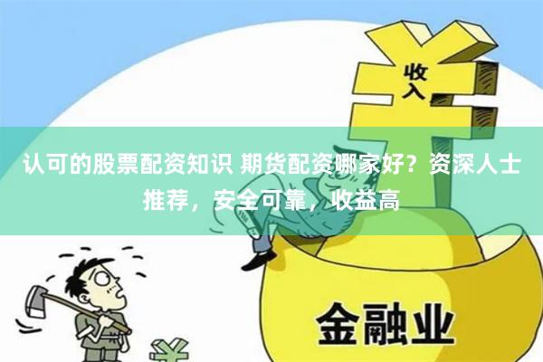 认可的股票配资知识 期货配资哪家好？资深人士推荐，安全可靠，收益高