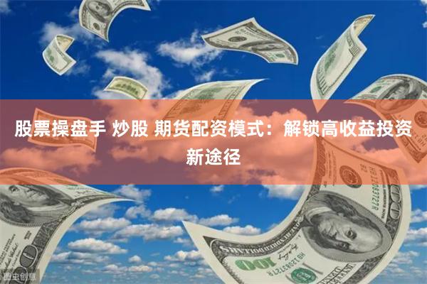 股票操盘手 炒股 期货配资模式：解锁高收益投资新途径