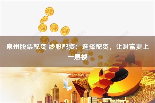 泉州股票配资 炒股配资：选择配资，让财富更上一层楼