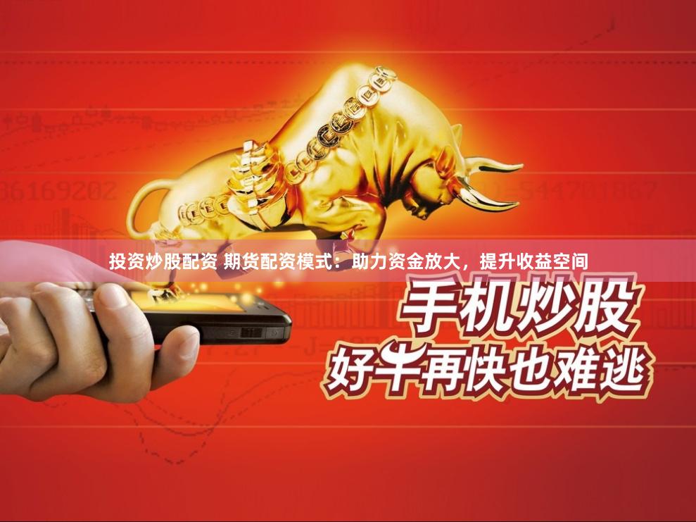 投资炒股配资 期货配资模式：助力资金放大，提升收益空间