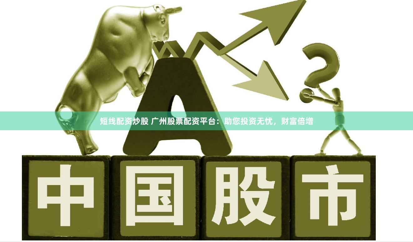 短线配资炒股 广州股票配资平台：助您投资无忧，财富倍增