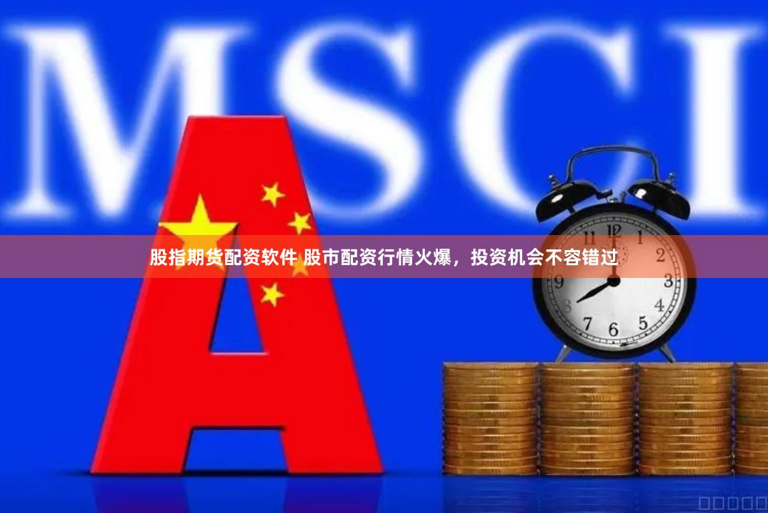 股指期货配资软件 股市配资行情火爆，投资机会不容错过