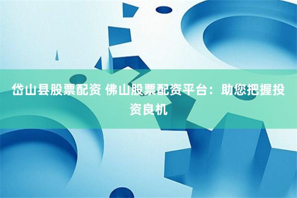 岱山县股票配资 佛山股票配资平台：助您把握投资良机
