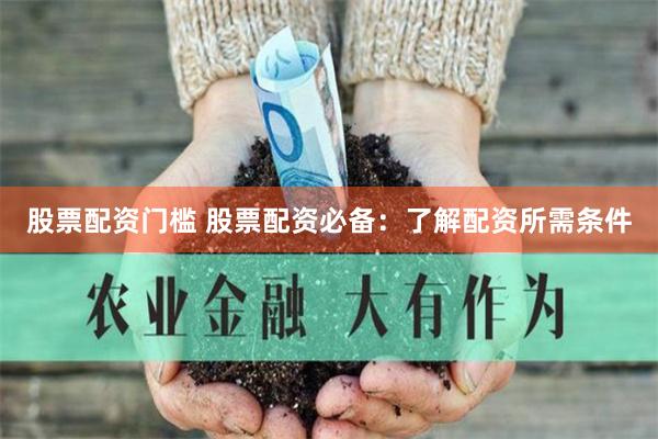 股票配资门槛 股票配资必备：了解配资所需条件