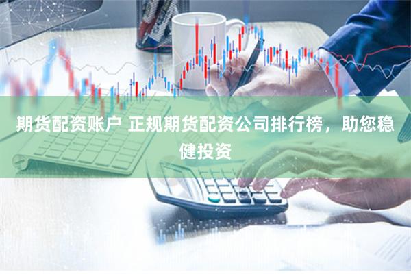 期货配资账户 正规期货配资公司排行榜，助您稳健投资