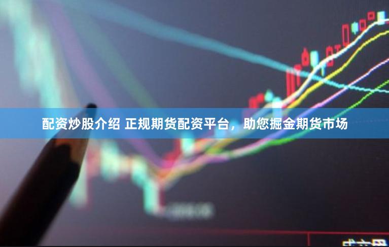 配资炒股介绍 正规期货配资平台，助您掘金期货市场