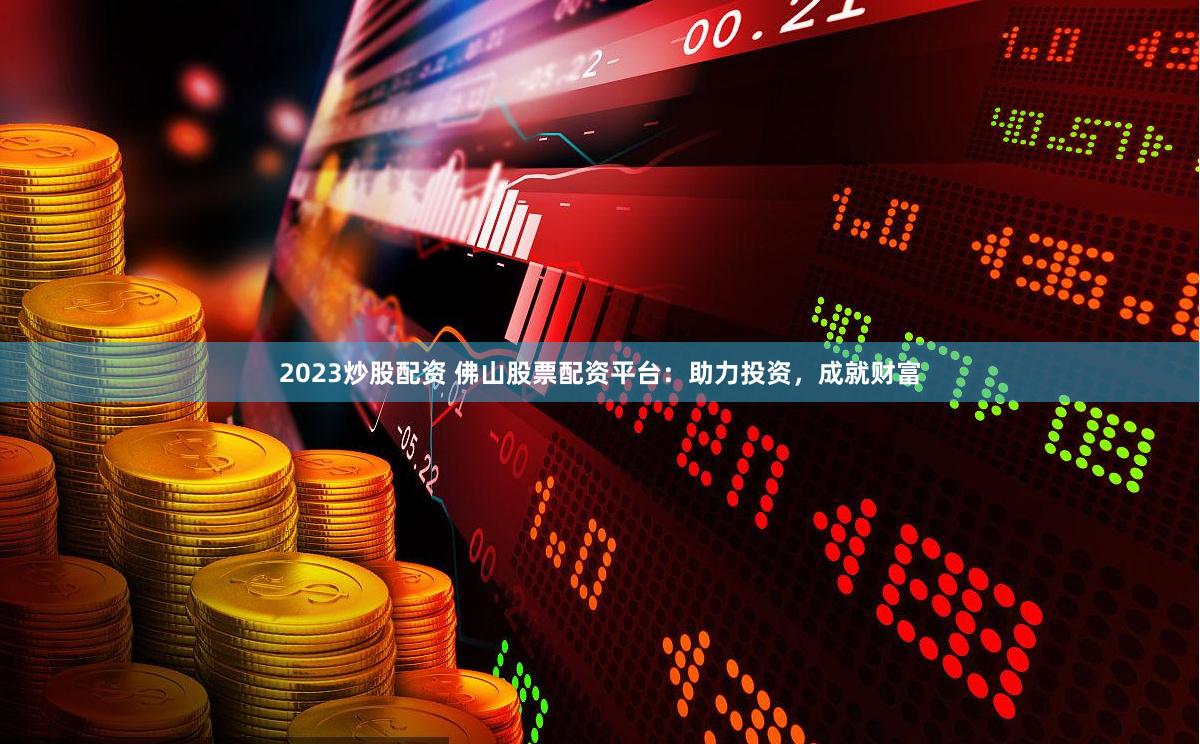 2023炒股配资 佛山股票配资平台：助力投资，成就财富