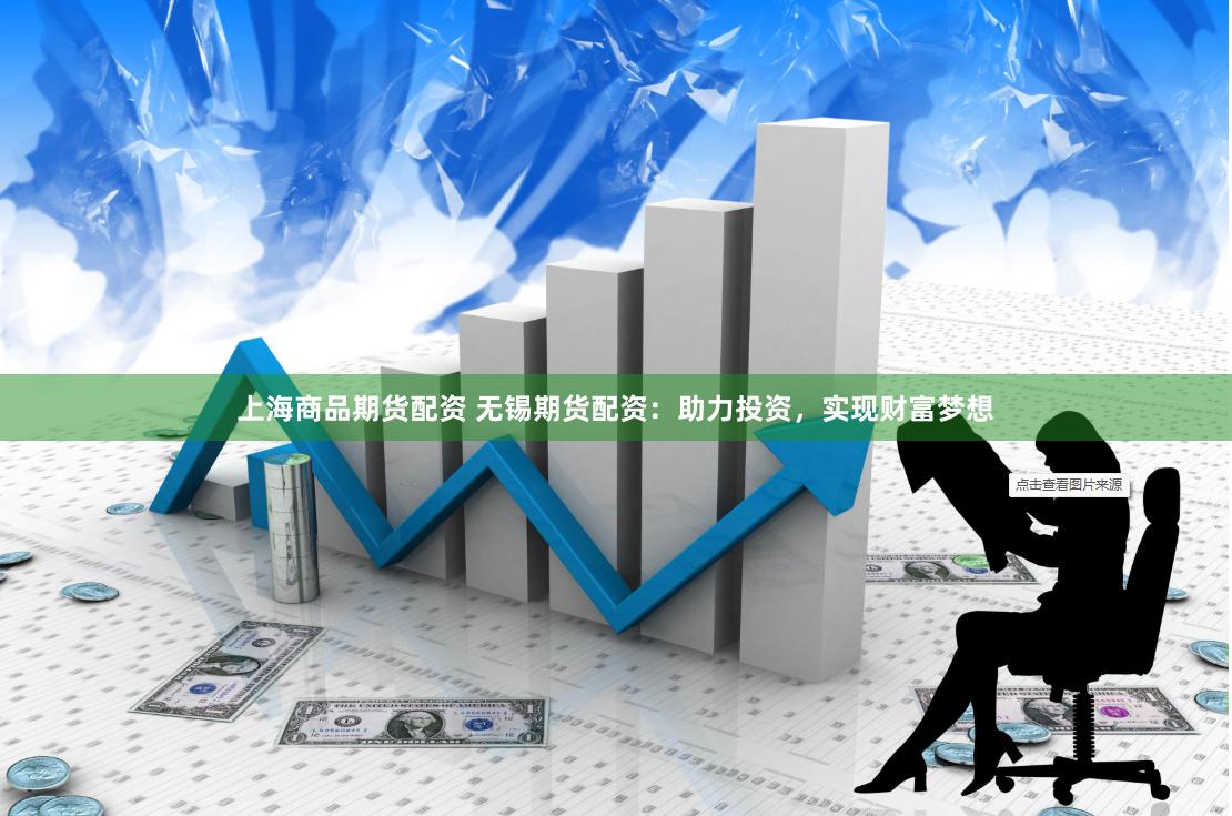 上海商品期货配资 无锡期货配资：助力投资，实现财富梦想