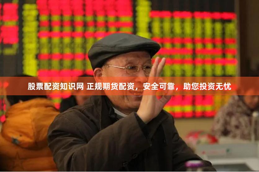 股票配资知识网 正规期货配资，安全可靠，助您投资无忧