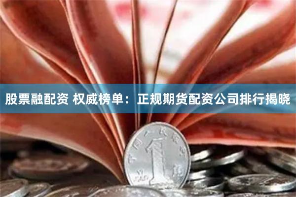 股票融配资 权威榜单：正规期货配资公司排行揭晓