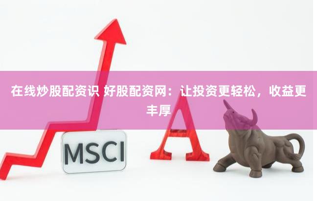 在线炒股配资识 好股配资网：让投资更轻松，收益更丰厚