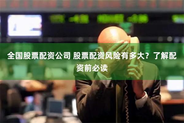 全国股票配资公司 股票配资风险有多大？了解配资前必读