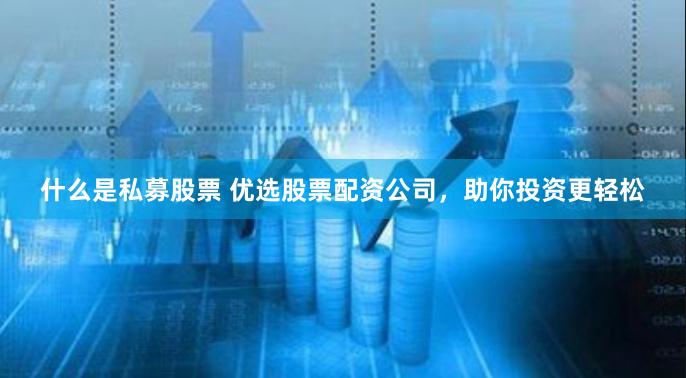 什么是私募股票 优选股票配资公司，助你投资更轻松