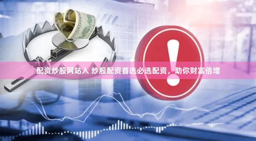 配资炒股网站入 炒股配资首选必选配资，助你财富倍增