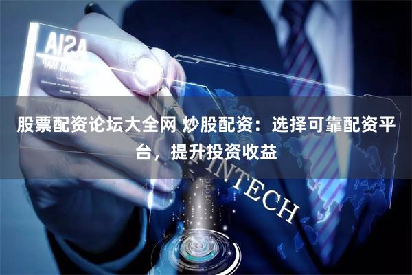 股票配资论坛大全网 炒股配资：选择可靠配资平台，提升投资收益
