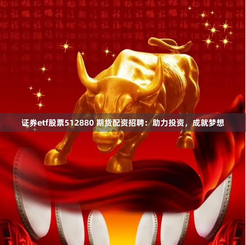 证券etf股票512880 期货配资招聘：助力投资，成就梦想