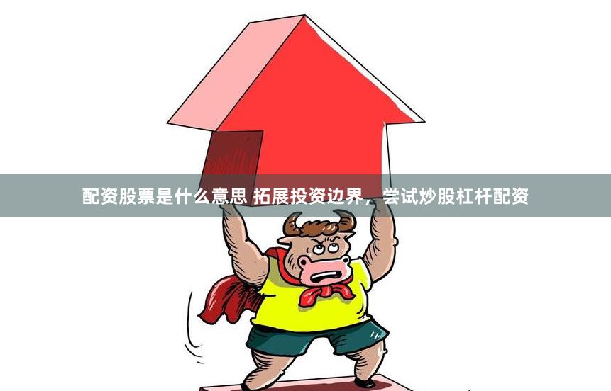配资股票是什么意思 拓展投资边界，尝试炒股杠杆配资