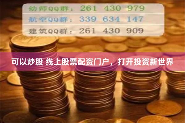 可以炒股 线上股票配资门户，打开投资新世界