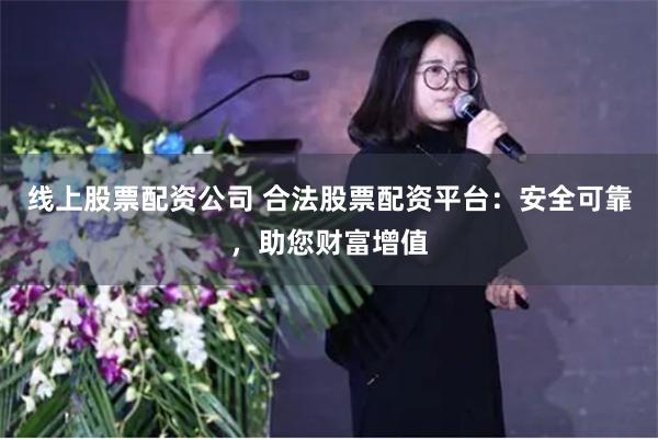 线上股票配资公司 合法股票配资平台：安全可靠，助您财富增值