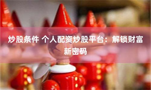 炒股条件 个人配资炒股平台：解锁财富新密码
