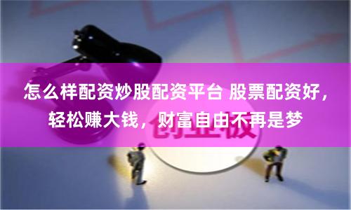 怎么样配资炒股配资平台 股票配资好，轻松赚大钱，财富自由不再是梦